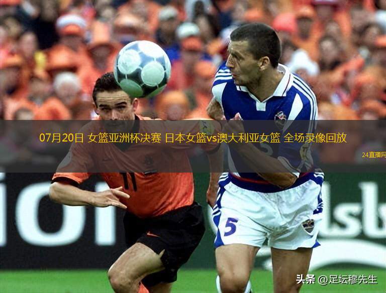 07月20日 女籃亞洲杯決賽 日本女籃vs澳大利亞女籃 全場(chǎng)錄像回放