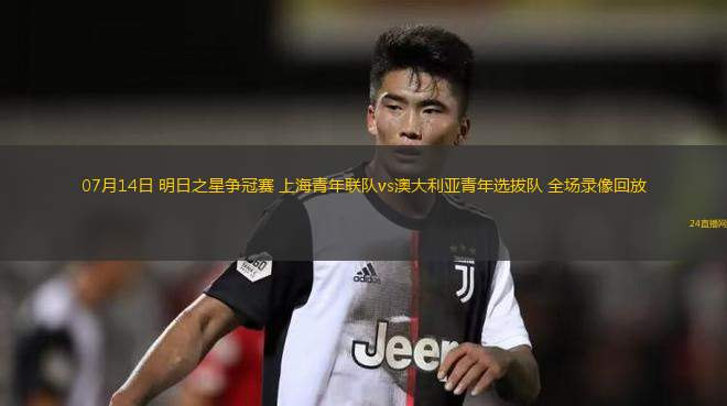 07月14日 明日之星爭(zhēng)冠賽 上海青年聯(lián)隊(duì)vs澳大利亞青年選拔隊(duì) 全場(chǎng)錄像回放