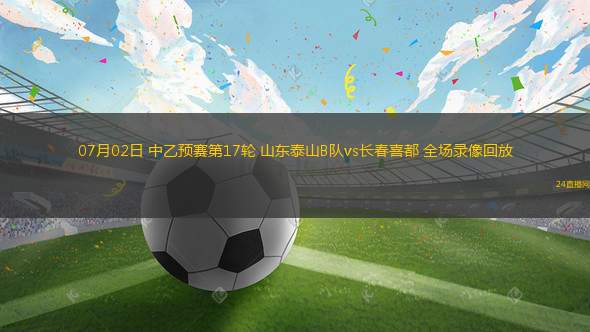 07月02日 中乙預賽第17輪 山東泰山B隊vs長春喜都 全場錄像回放