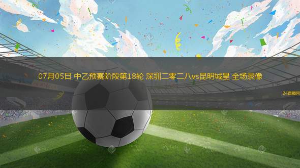 07月05日 中乙預(yù)賽階段第18輪 深圳二零二八vs昆明城星 全場錄像