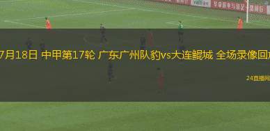 07月18日 中甲第17輪 廣東廣州隊豹vs大連鯤城 全場錄像回放