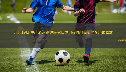07月19日 中超第17輪 河南嵩山龍門vs梅州客家 全場(chǎng)錄像回放