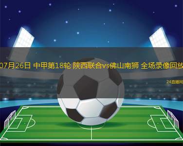 07月26日 中甲第18輪 陜西聯(lián)合vs佛山南獅 全場錄像回放