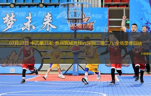 07月27日 中乙第21輪 貴州筑城競(jìng)技vs深圳二零二八 全場(chǎng)錄像回放