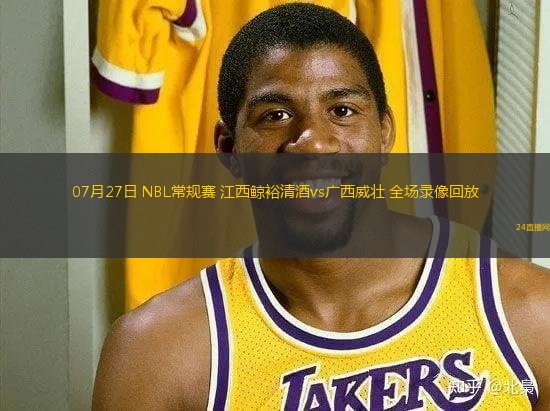 07月27日 NBL常規(guī)賽 江西鯨裕清酒vs廣西威壯 全場錄像回放