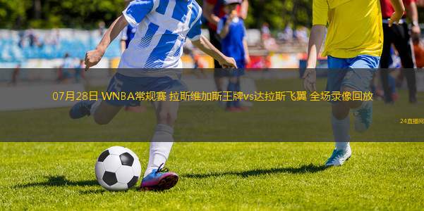 07月28日 WNBA常規(guī)賽 拉斯維加斯王牌vs達(dá)拉斯飛翼 全場(chǎng)錄像回放