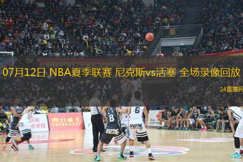 07月12日 NBA夏季聯(lián)賽 尼克斯vs活塞 全場錄像回放