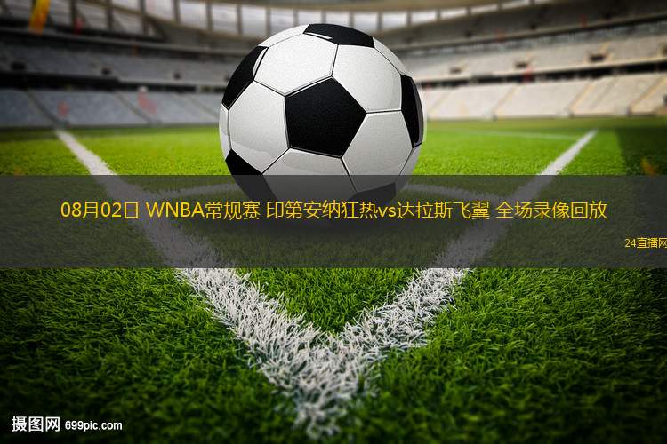 08月02日 WNBA常規(guī)賽 印第安納狂熱vs達拉斯飛翼 全場錄像回放