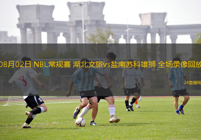 08月02日 NBL常規(guī)賽 湖北文旅vs鹽南蘇科雄獅 全場錄像回放