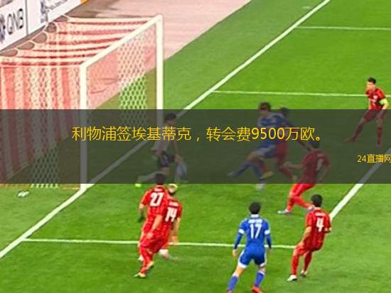 利物浦簽?；倏?，轉(zhuǎn)會(huì)費(fèi)9500萬歐。