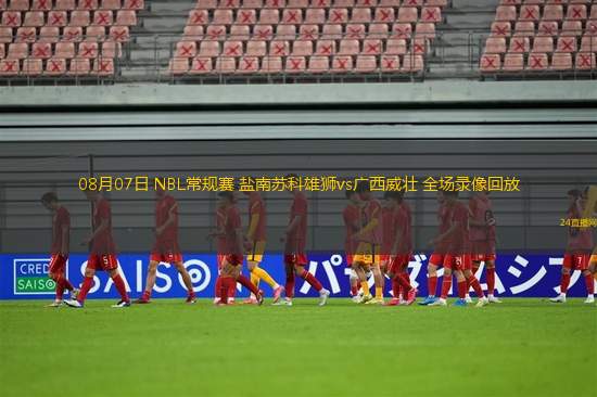 08月07日 NBL常規(guī)賽 鹽南蘇科雄獅vs廣西威壯 全場錄像回放