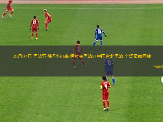 08月07日 男籃亞洲杯小組賽 伊拉克男籃vs中國臺北男籃 全場錄像回放