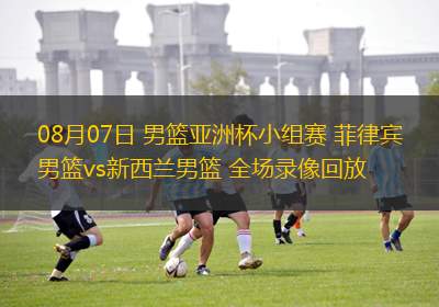08月07日 男籃亞洲杯小組賽 菲律賓男籃vs新西蘭男籃 全場錄像回放