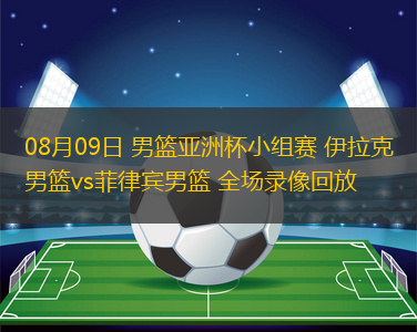 08月09日 男籃亞洲杯小組賽 伊拉克男籃vs菲律賓男籃 全場錄像回放