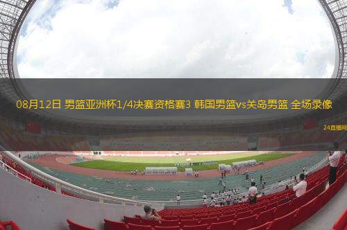 08月12日 男籃亞洲杯1/4決賽資格賽3 韓國男籃vs關(guān)島男籃 全場(chǎng)錄像
