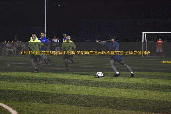 08月14日 男籃非錦賽小組賽 突尼斯男籃vs喀麥隆男籃 全場(chǎng)錄像回放