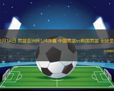 08月14日 男籃亞洲杯1/4決賽 中國男籃vs韓國男籃 全場(chǎng)錄像