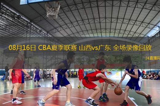 08月16日 CBA夏季聯(lián)賽 山西vs廣東 全場(chǎng)錄像回放