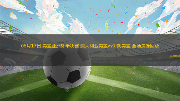 08月17日 男籃亞洲杯半決賽 澳大利亞男籃vs伊朗男籃 全場(chǎng)錄像回放