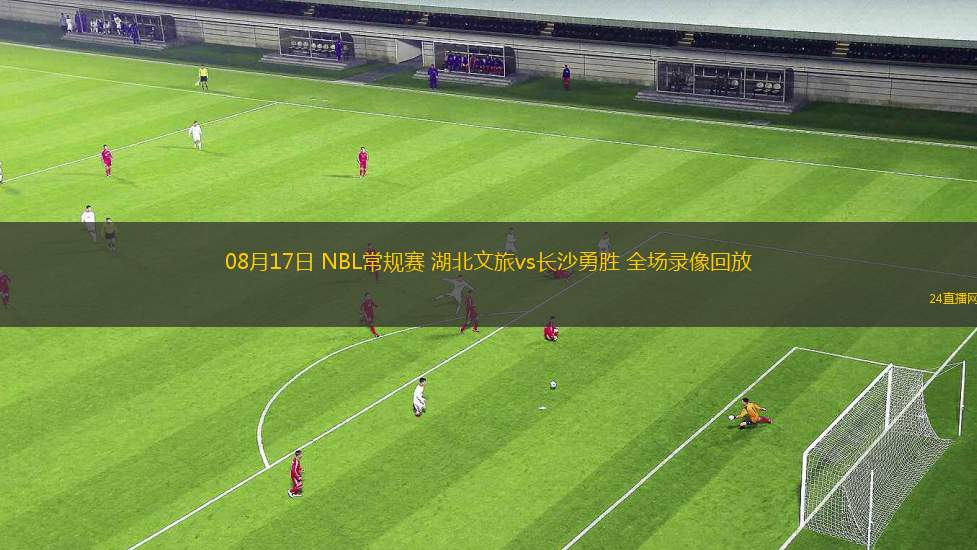 08月17日 NBL常規(guī)賽 湖北文旅vs長沙勇勝 全場錄像回放