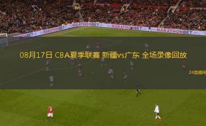 08月17日 CBA夏季聯(lián)賽 新疆vs廣東 全場錄像回放
