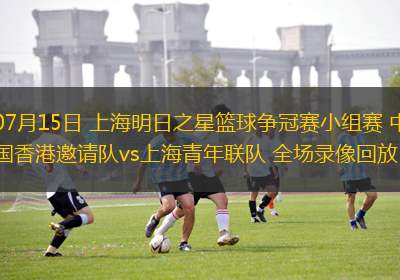 07月15日 上海明日之星籃球爭(zhēng)冠賽小組賽 中國香港邀請(qǐng)隊(duì)vs上海青年聯(lián)隊(duì) 全場(chǎng)錄像回放