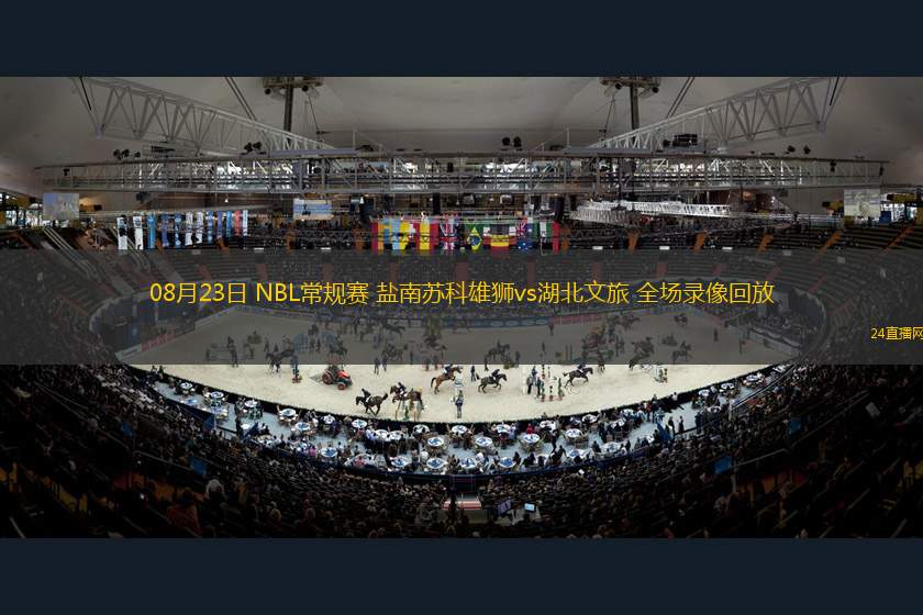 08月23日 NBL常規(guī)賽 鹽南蘇科雄獅vs湖北文旅 全場錄像回放