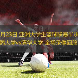 08月23日 亞洲大學(xué)生籃球聯(lián)賽半決賽 白鷗大學(xué)vs清華大學(xué) 全場(chǎng)錄像回放