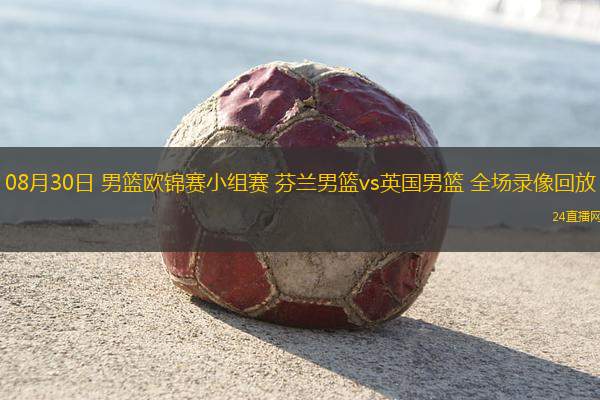 08月30日 男籃歐錦賽小組賽 芬蘭男籃vs英國男籃 全場錄像回放