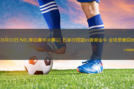 08月30日 NBL季后賽半決賽G1 石家莊翔藍(lán)vs香港金牛 全場錄像回放