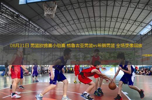 08月31日 男籃歐錦賽小組賽 格魯吉亞男籃vs希臘男籃 全場錄像回放