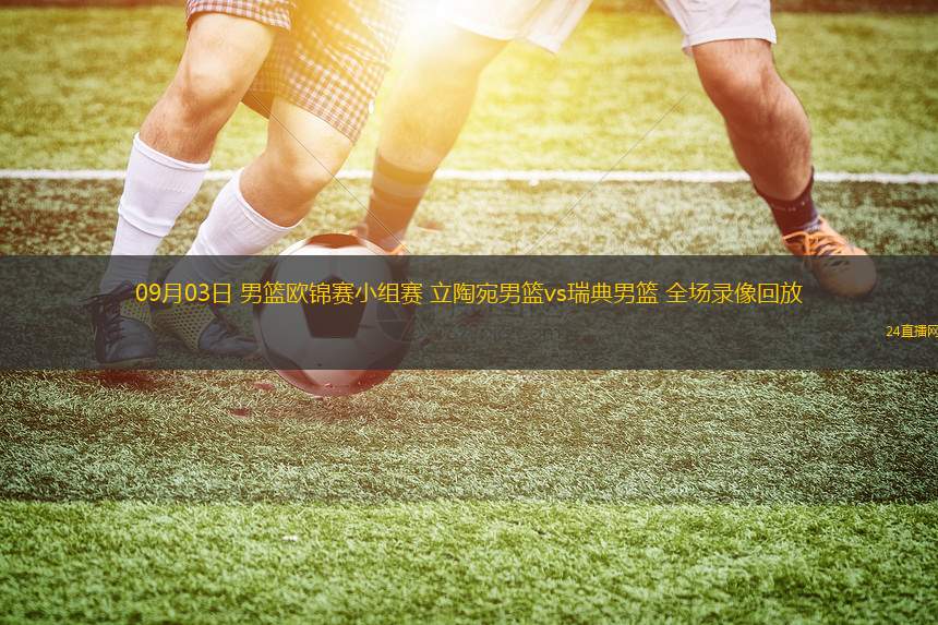 09月03日 男籃歐錦賽小組賽 立陶宛男籃vs瑞典男籃 全場(chǎng)錄像回放