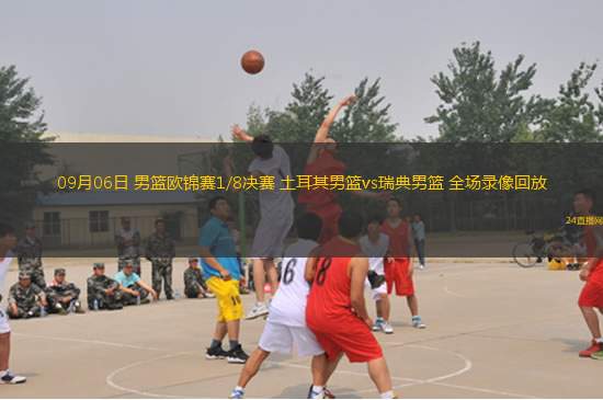 09月06日 男籃歐錦賽1/8決賽 土耳其男籃vs瑞典男籃 全場錄像回放