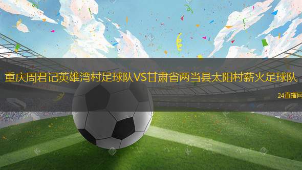 重慶周君記英雄灣村足球隊VS甘肅省兩當(dāng)縣太陽村薪火足球隊