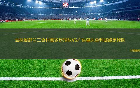 吉林省舒蘭二合村雪鄉(xiāng)足球隊(duì)VS廣東肇慶金利誠(chéng)峻足球隊(duì)